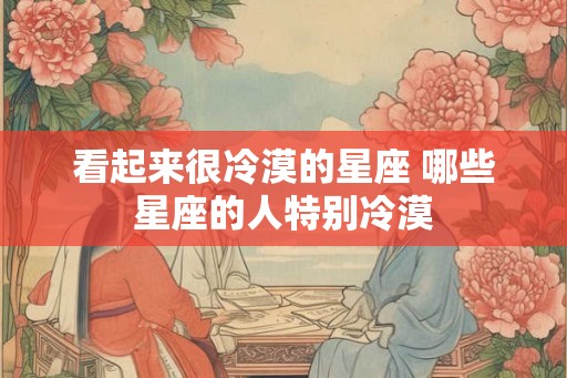 看起来很冷漠的星座 哪些星座的人特别冷漠