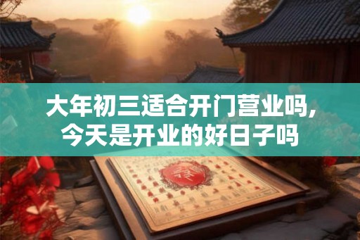 大年初三适合开门营业吗,今天是开业的好日子吗 大年初三适合开门营业吗,今天是开业的好日子吗
