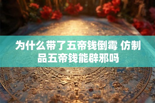 为什么带了五帝钱倒霉 仿制品五帝钱能辟邪吗 为什么带了五帝钱倒霉 仿制品五帝钱能辟邪吗