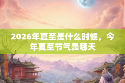 2026年夏至是什么时候，今年夏至节气是哪天