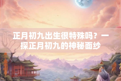正月初九出生很特殊吗？一探正月初九的神秘面纱