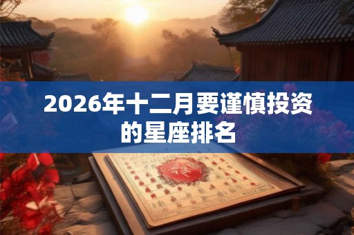 2026年十二月要谨慎投资的星座排名
