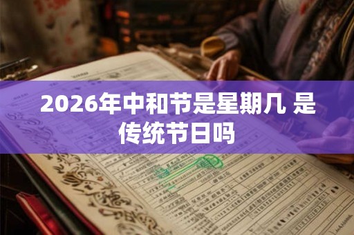 2026年中和节是星期几 是传统节日吗