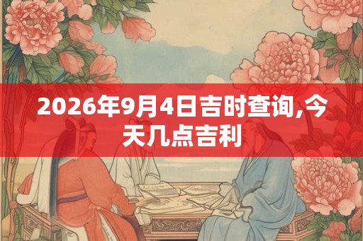 2026年9月4日吉时查询,今天几点吉利