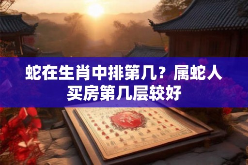 蛇在生肖中排第几?属蛇人买房第几层较好 蛇在生肖中排第几?属蛇人买房第几层较好