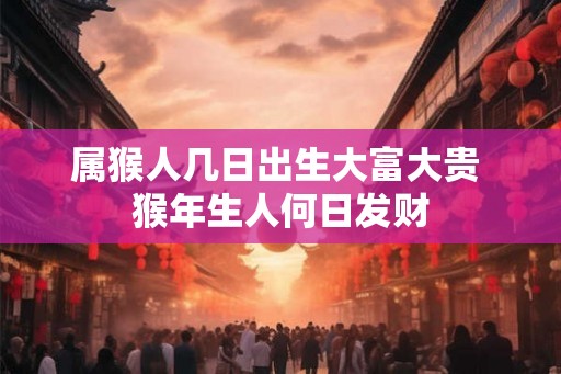 属猴人几日出生大富大贵 猴年生人何日发财 属猴人几日出生大富大贵 猴年生人何日发财
