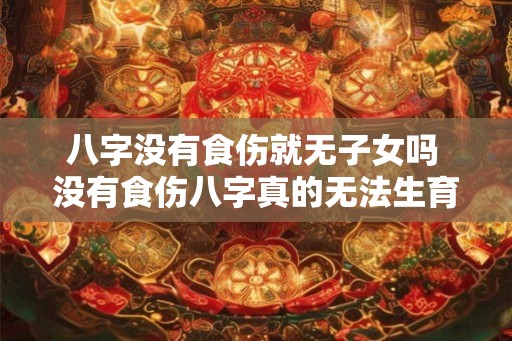 八字没有食伤就无子女吗 没有食伤八字真的无法生育吗 八字没有食伤就无子女吗 没有食伤八字真的无法生育吗