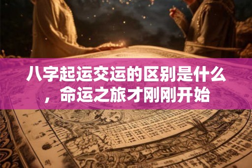 八字起运交运的区别是什么，命运之旅才刚刚开始