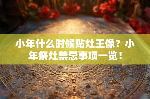 小年什么时候贴灶王像？小年祭灶禁忌事项一览！