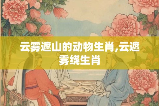 云雾遮山的动物生肖,云遮雾绕生肖