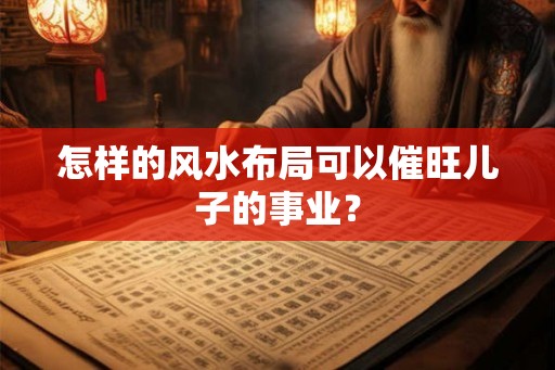 怎样的风水布局可以催旺儿子的事业？