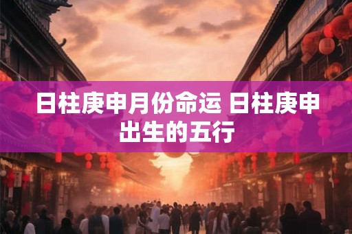 日柱庚申月份命运 日柱庚申出生的五行