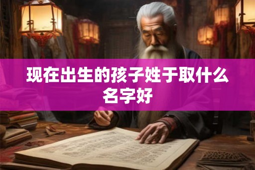 现在出生的孩子姓于取什么名字好
