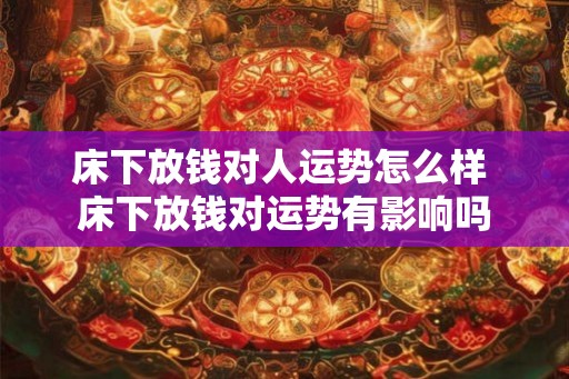 床下放钱对人运势怎么样 床下放钱对运势有影响吗