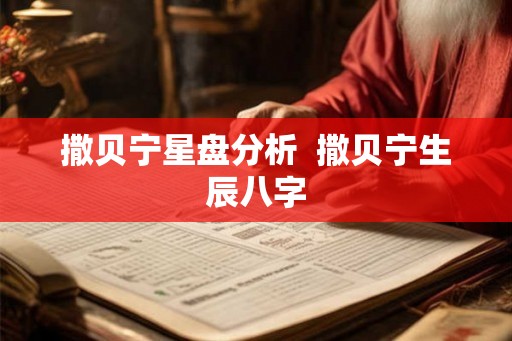 撒贝宁星盘分析 撒贝宁生辰八字 撒贝宁星盘分析 撒贝宁生辰八字
