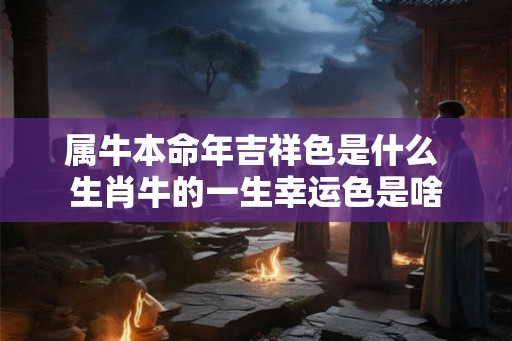 属牛本命年吉祥色是什么 生肖牛的一生幸运色是啥