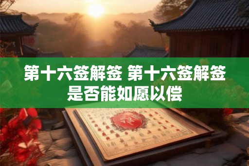 第十六签解签 第十六签解签是否能如愿以偿 第十六签解签 第十六签解签是否能如愿以偿