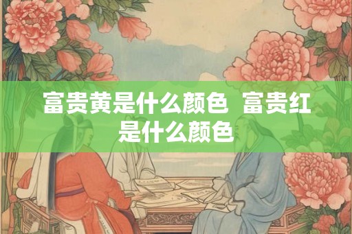 富贵黄是什么颜色  富贵红是什么颜色