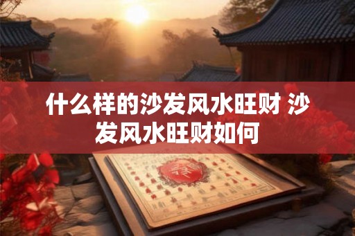 什么样的沙发风水旺财 沙发风水旺财如何 什么样的沙发风水旺财 沙发风水旺财如何