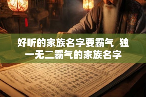 好听的家族名字要霸气  独一无二霸气的家族名字