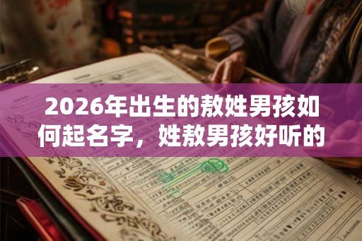 2026年出生的敖姓男孩如何起名字，姓敖男孩好听的名字
