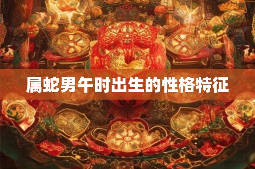 属蛇男午时出生的性格特征 属蛇男午时出生的性格特征