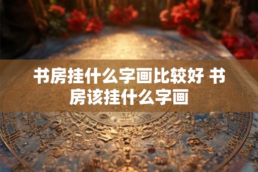书房挂什么字画比较好 书房该挂什么字画