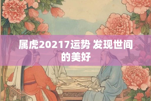 属虎20217运势 发现世间的美好 属虎20217运势 发现世间的美好