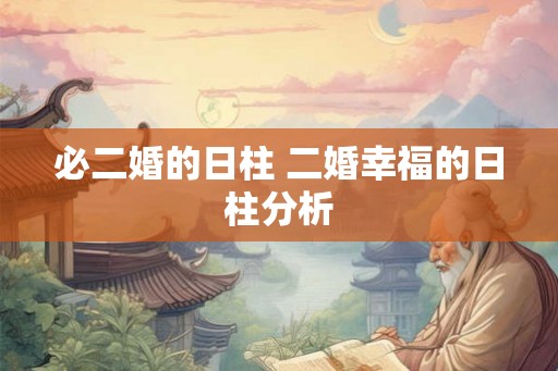 必二婚的日柱 二婚幸福的日柱分析