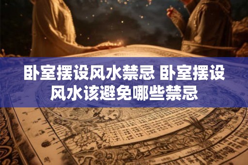 卧室摆设风水禁忌 卧室摆设风水该避免哪些禁忌