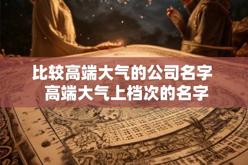 比较高端大气的公司名字  高端大气上档次的名字