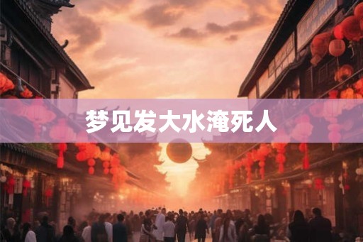 梦见发大水淹死人