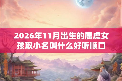 2026年11月出生的属虎女孩取小名叫什么好听顺口