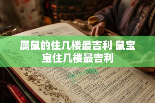 属鼠的住几楼最吉利 鼠宝宝住几楼最吉利 属鼠的住几楼最吉利 鼠宝宝住几楼最吉利