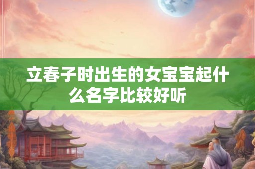 立春子时出生的女宝宝起什么名字比较好听