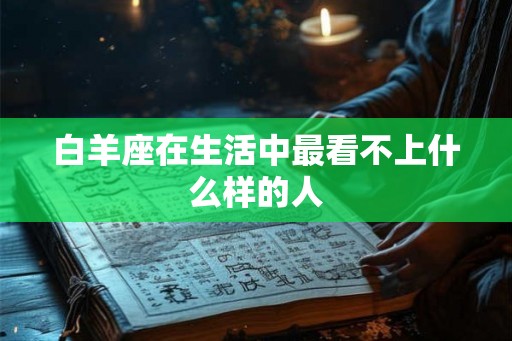 白羊座在生活中最看不上什么样的人 白羊座在生活中最看不上什么样的人