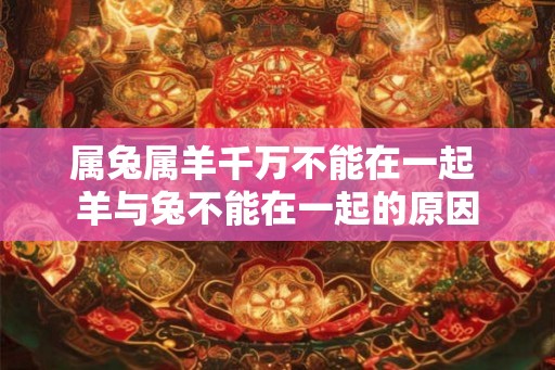 属兔属羊千万不能在一起 羊与兔不能在一起的原因