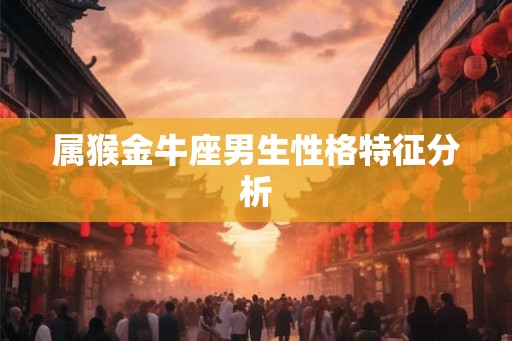 属猴金牛座男生性格特征分析 属猴金牛座男生性格特征分析