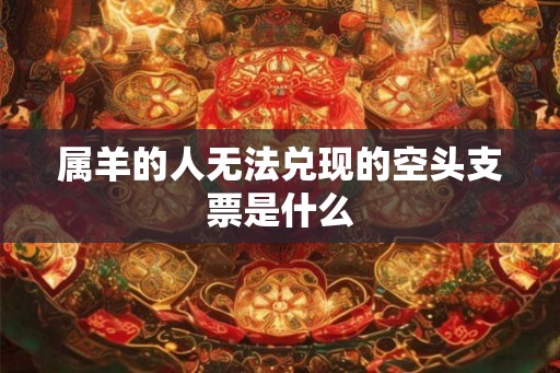 属羊的人无法兑现的空头支票是什么