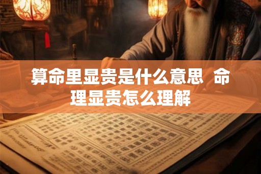 算命里显贵是什么意思  命理显贵怎么理解