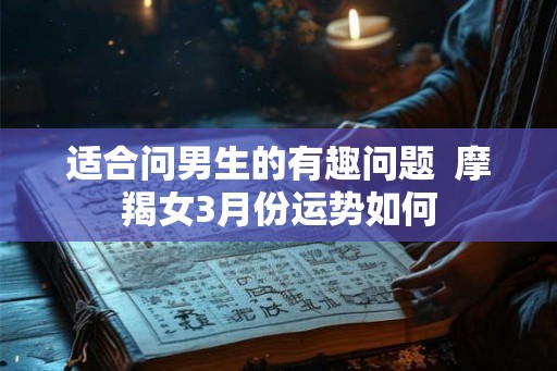 适合问男生的有趣问题 摩羯女3月份运势如何 适合问男生的有趣问题 摩羯女3月份运势如何