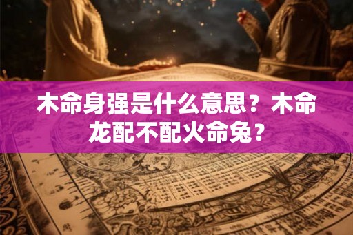 木命身强是什么意思？木命龙配不配火命兔？