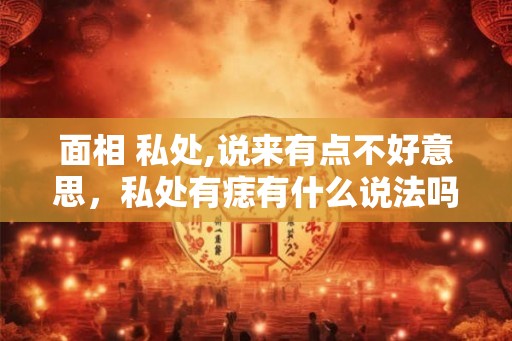 面相 私处,说来有点不好意思，私处有痣有什么说法吗？