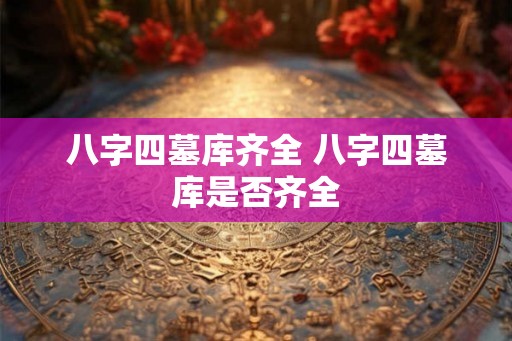 八字四墓库齐全 八字四墓库是否齐全