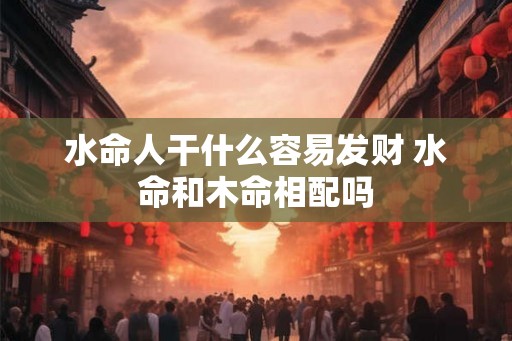 水命人干什么容易发财 水命和木命相配吗