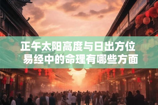 正午太阳高度与日出方位 易经中的命理有哪些方面的内容 正午太阳高度与日出方位 易经中的命理有哪些方面的内容