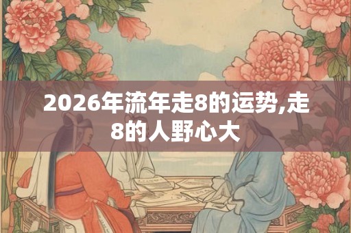 2026年流年走8的运势,走8的人野心大 2026年流年走8的运势,走8的人野心大