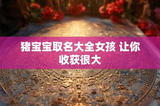 猪宝宝取名大全女孩 让你收获很大