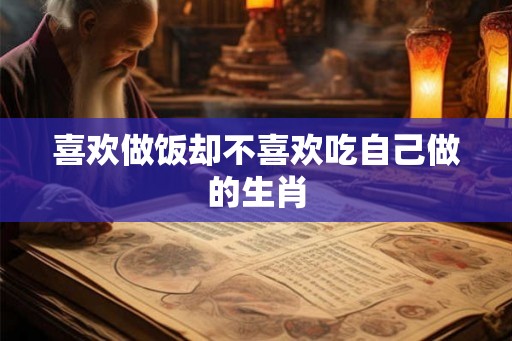 喜欢做饭却不喜欢吃自己做的生肖