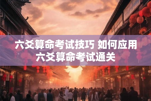 六爻算命考试技巧 如何应用六爻算命考试通关 六爻算命考试技巧 如何应用六爻算命考试通关